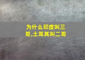 为什么印度叫三哥,土耳其叫二哥