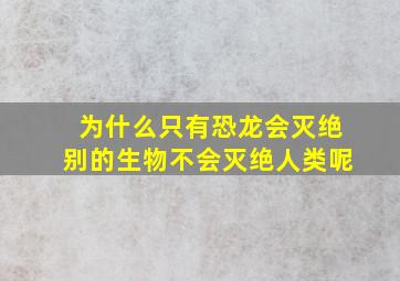 为什么只有恐龙会灭绝别的生物不会灭绝人类呢