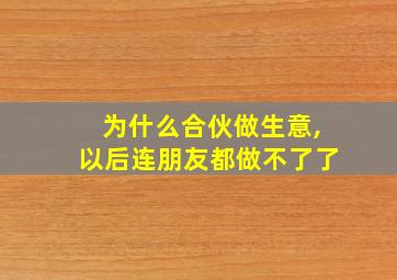 为什么合伙做生意,以后连朋友都做不了了