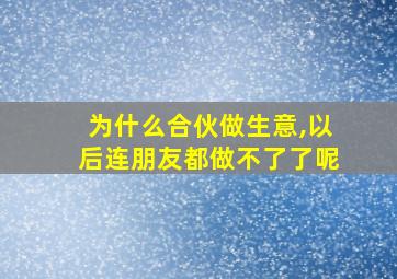 为什么合伙做生意,以后连朋友都做不了了呢