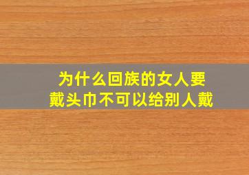 为什么回族的女人要戴头巾不可以给别人戴