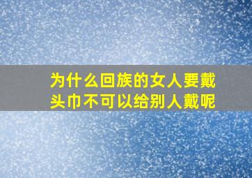 为什么回族的女人要戴头巾不可以给别人戴呢