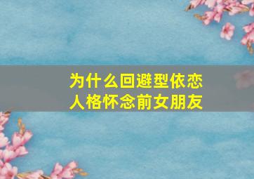 为什么回避型依恋人格怀念前女朋友