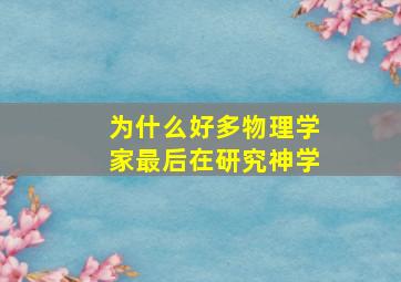 为什么好多物理学家最后在研究神学