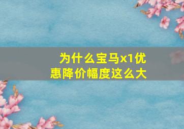 为什么宝马x1优惠降价幅度这么大