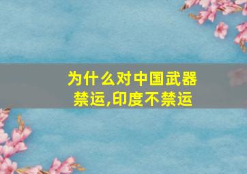 为什么对中国武器禁运,印度不禁运