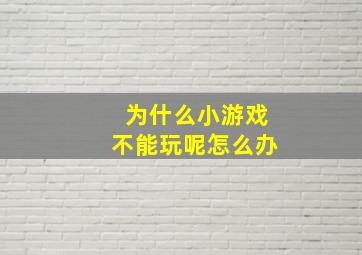 为什么小游戏不能玩呢怎么办