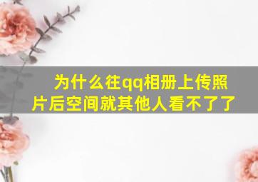 为什么往qq相册上传照片后空间就其他人看不了了