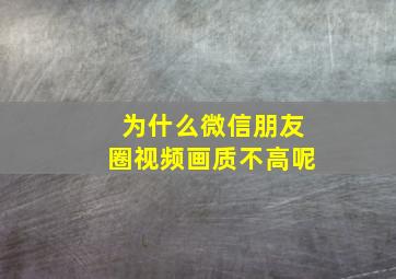 为什么微信朋友圈视频画质不高呢