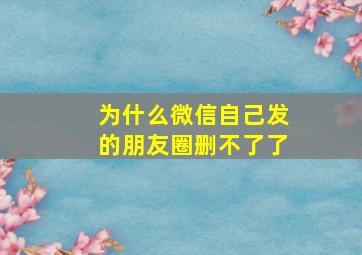 为什么微信自己发的朋友圈删不了了