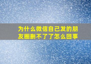 为什么微信自己发的朋友圈删不了了怎么回事