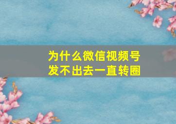 为什么微信视频号发不出去一直转圈