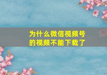 为什么微信视频号的视频不能下载了