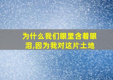 为什么我们眼里含着眼泪,因为我对这片土地