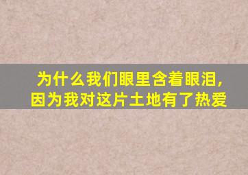 为什么我们眼里含着眼泪,因为我对这片土地有了热爱