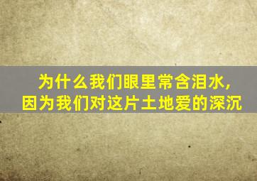 为什么我们眼里常含泪水,因为我们对这片土地爱的深沉