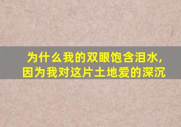 为什么我的双眼饱含泪水,因为我对这片土地爱的深沉