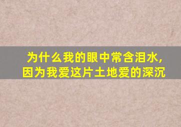 为什么我的眼中常含泪水,因为我爱这片土地爱的深沉