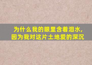 为什么我的眼里含着泪水,因为我对这片土地爱的深沉