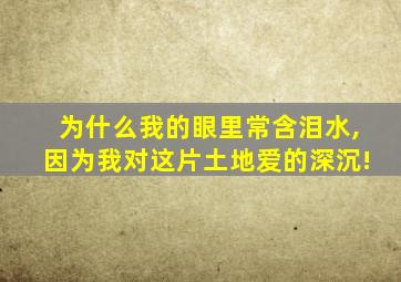 为什么我的眼里常含泪水,因为我对这片土地爱的深沉!