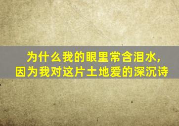 为什么我的眼里常含泪水,因为我对这片土地爱的深沉诗