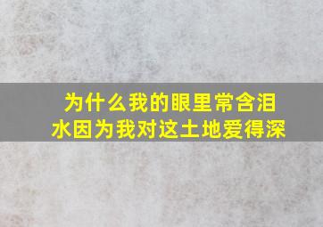 为什么我的眼里常含泪水因为我对这土地爱得深