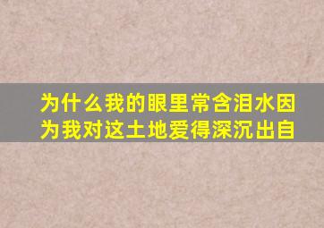 为什么我的眼里常含泪水因为我对这土地爱得深沉出自