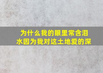 为什么我的眼里常含泪水因为我对这土地爱的深