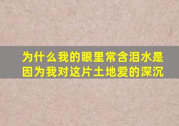 为什么我的眼里常含泪水是因为我对这片土地爱的深沉