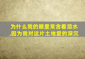 为什么我的眼里常含着泪水,因为我对这片土地爱的深沉