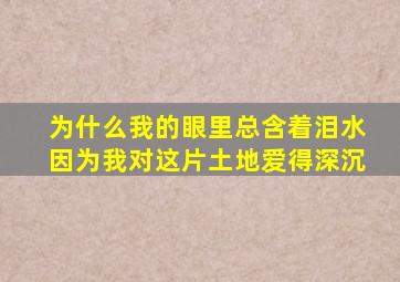 为什么我的眼里总含着泪水因为我对这片土地爱得深沉