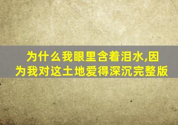 为什么我眼里含着泪水,因为我对这土地爱得深沉完整版