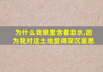 为什么我眼里含着泪水,因为我对这土地爱得深沉意思