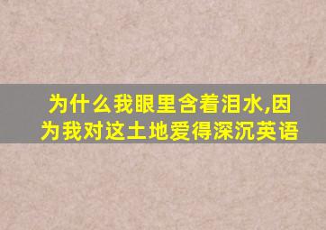 为什么我眼里含着泪水,因为我对这土地爱得深沉英语