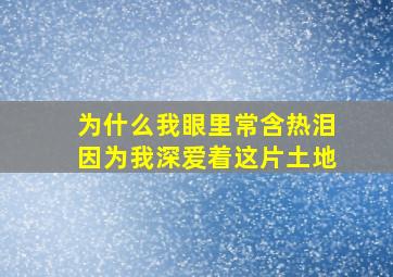 为什么我眼里常含热泪因为我深爱着这片土地