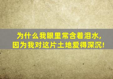 为什么我眼里常含着泪水,因为我对这片土地爱得深沉!