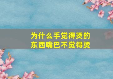 为什么手觉得烫的东西嘴巴不觉得烫