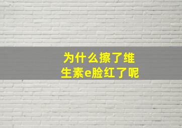 为什么擦了维生素e脸红了呢