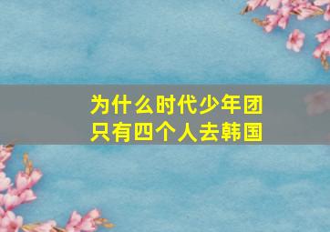 为什么时代少年团只有四个人去韩国