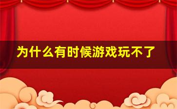 为什么有时候游戏玩不了