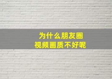 为什么朋友圈视频画质不好呢