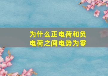 为什么正电荷和负电荷之间电势为零