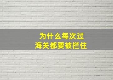 为什么每次过海关都要被拦住