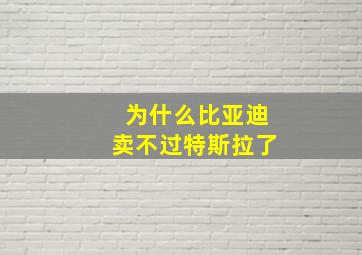 为什么比亚迪卖不过特斯拉了