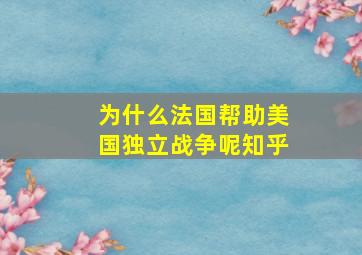 为什么法国帮助美国独立战争呢知乎