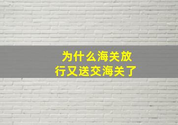 为什么海关放行又送交海关了