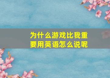 为什么游戏比我重要用英语怎么说呢