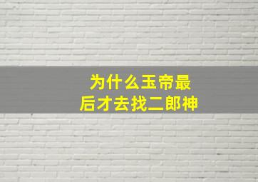 为什么玉帝最后才去找二郎神