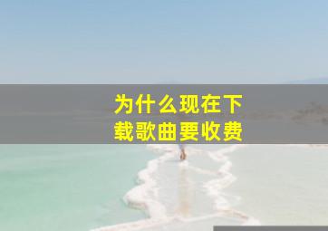 为什么现在下载歌曲要收费