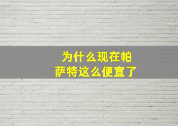 为什么现在帕萨特这么便宜了